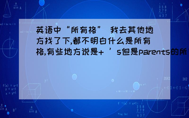 英语中“所有格” 我去其他地方找了下,都不明白什么是所有格,有些地方说是+ ’s但是parents的所有格,为什么只+ ’ 不说废话,3Q V M能否说详细一点并又容易理解-