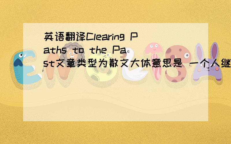 英语翻译Clearing Paths to the Past文章类型为散文大体意思是 一个人继承了爷爷的为路人清扫道路行为,并将此作为自己的一项职责,同时引以为傲past是路人的意思题目意思为：为路人清扫道路请