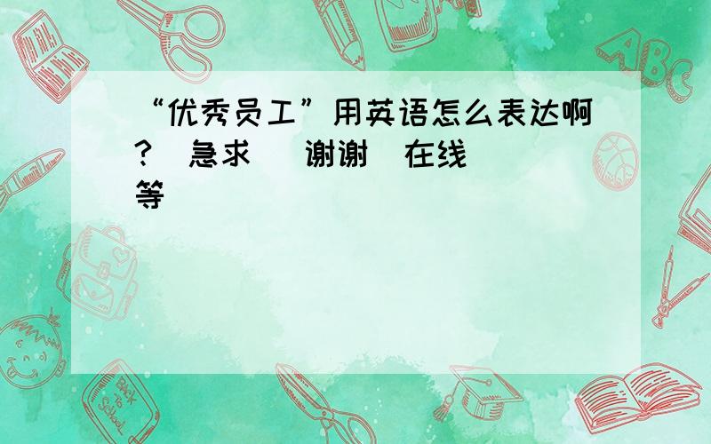 “优秀员工”用英语怎么表达啊?  急求   谢谢  在线等