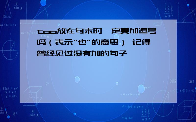 too放在句末时一定要加逗号吗（表示“也”的意思） 记得曾经见过没有加的句子