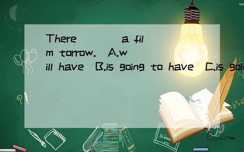 There____a film torrow.  A.will have  B.is going to have  C.is going to be3选项中,选哪个?别乱选啊~~