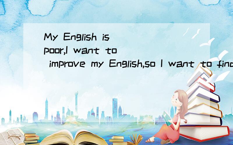 My English is poor,I want to improve my English,so I want to find some people to chat with me in English,If u think your English is good ,and willing to help me,please contact me,my Tencent number is 609471145,thank u very much.(In addition,I'm a mal