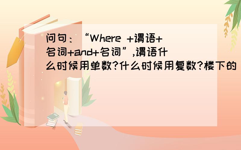 问句：“Where +谓语+名词+and+名词”,谓语什么时候用单数?什么时候用复数?楼下的，你错了 Where is the brake and steering gear?Where are Katie and Princess? 但我查到两种都有...