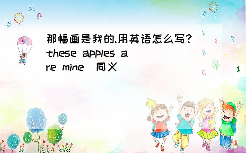 那幅画是我的.用英语怎么写?these apples are mine(同义)