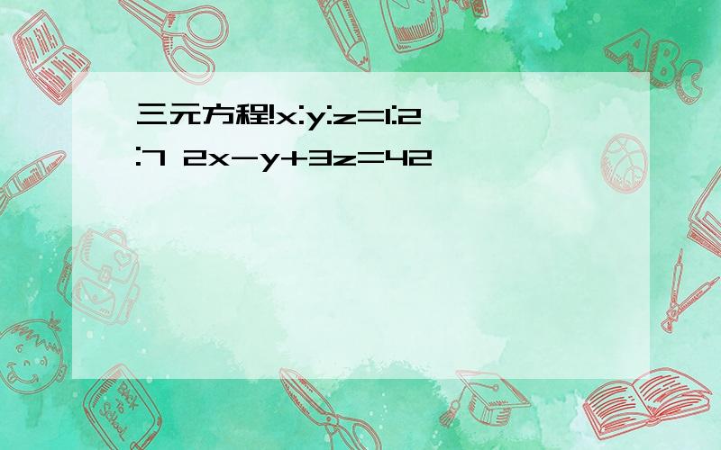 三元方程!x:y:z=1:2:7 2x-y+3z=42