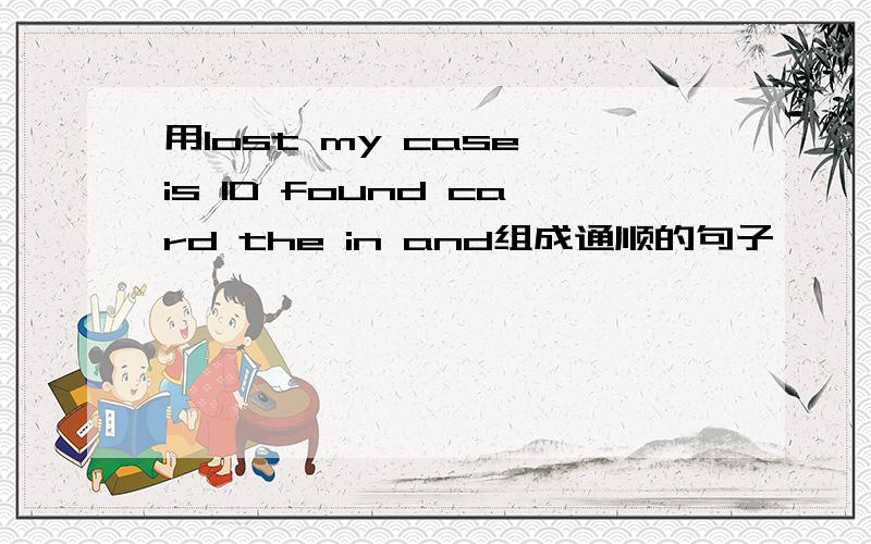 用lost my case is ID found card the in and组成通顺的句子