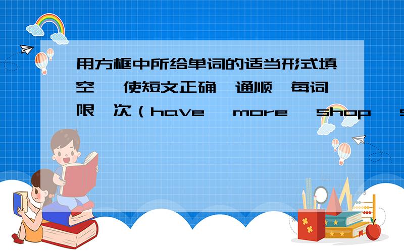 用方框中所给单词的适当形式填空 ,使短文正确,通顺,每词限一次（have ,more ,shop ,something ,another send ,two ,shape ,disadvantage ,what）With the development of the Internet ,more and more computers come into people’s fam