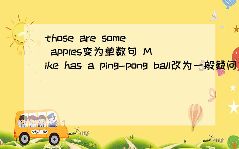 those are some apples变为单数句 Mike has a ping-pong ball改为一般疑问句并作否定回答