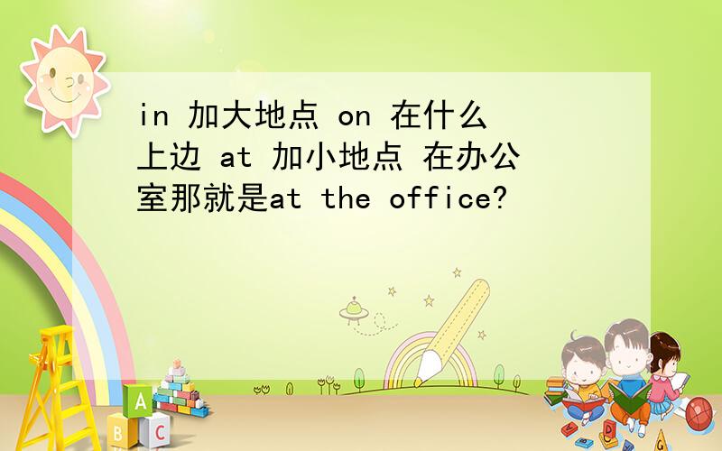 in 加大地点 on 在什么上边 at 加小地点 在办公室那就是at the office?