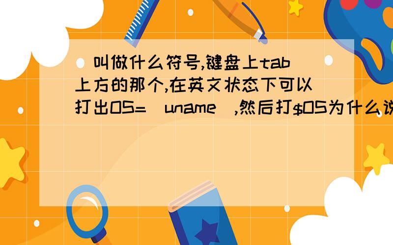 `叫做什么符号,键盘上tab上方的那个,在英文状态下可以打出OS=`uname`,然后打$OS为什么说没有这个命令OS=“uname”,$OS,就显示Linux,echo $OS显示uname为什么?