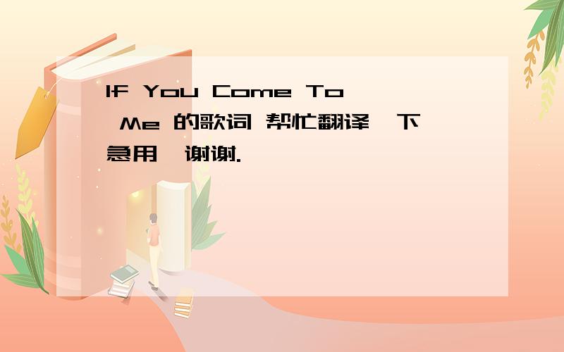 If You Come To Me 的歌词 帮忙翻译一下急用,谢谢.