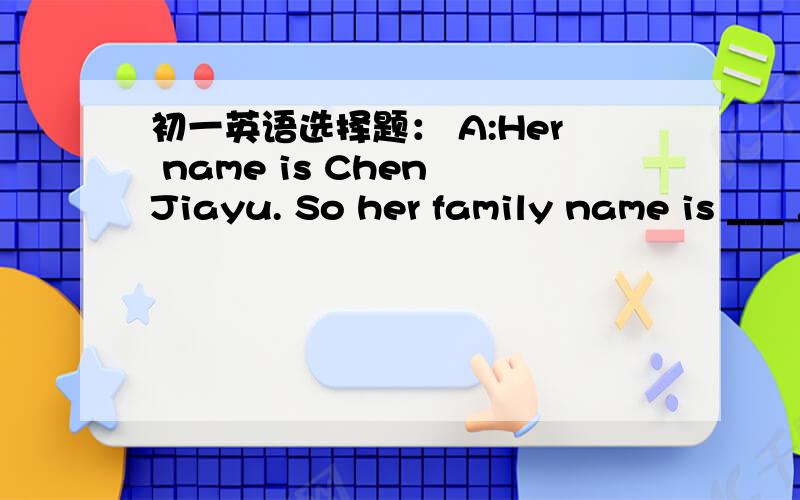 初一英语选择题： A:Her name is Chen Jiayu. So her family name is ___ . Her last name is ____ . A.初一英语选择题： A:Her name is Chen Jiayu. So her family name is ___ . Her last name is ____ .         A. Chen , Jiayu          B.  Jiayu