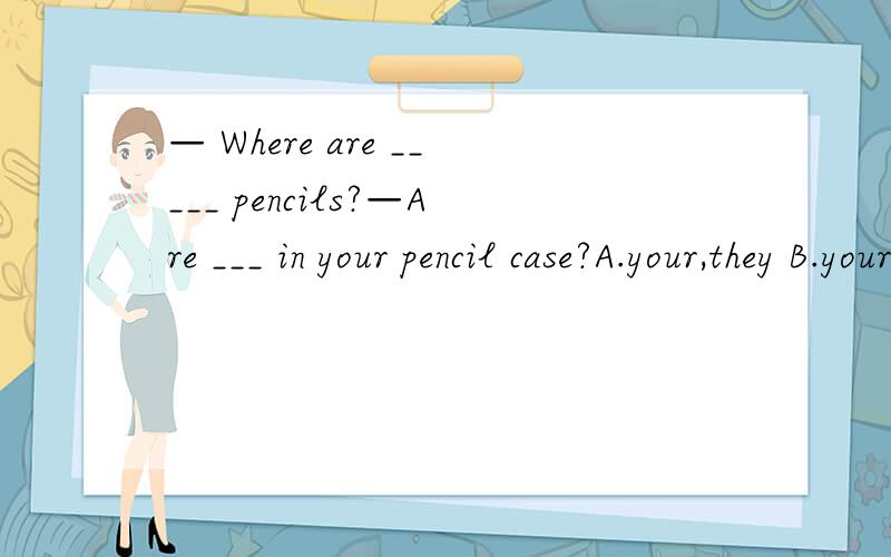 — Where are _____ pencils?—Are ___ in your pencil case?A.your,they B.your,you C.his,it D.your,they're