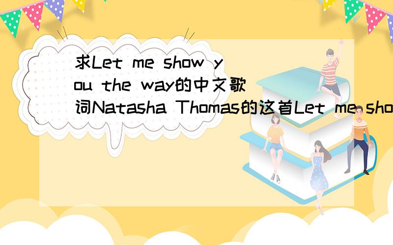 求Let me show you the way的中文歌词Natasha Thomas的这首Let me show you the way非常好听,急求其歌词翻译!英文如下：(Chorus) Let me show you the way It's a game that we play Oh everyday so easy Let me show you the way Oh just say