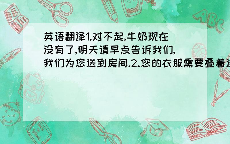 英语翻译1.对不起,牛奶现在没有了,明天请早点告诉我们,我们为您送到房间.2.您的衣服需要叠着送回还是上架送回?