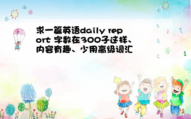 求一篇英语daily report 字数在300子这样、内容有趣、少用高级词汇