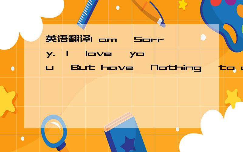 英语翻译I am 『Sorry.』I ｛love} you ,But have 《Nothing》 to do with you.
