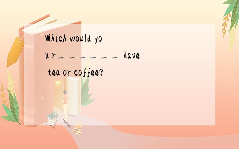 Which would you r______ have tea or coffee?