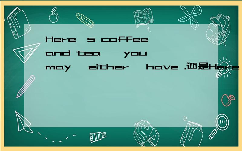 Here's coffee and tea , you may   either   have .还是Here's coffee and tea , you may   have  either.还是两句都对