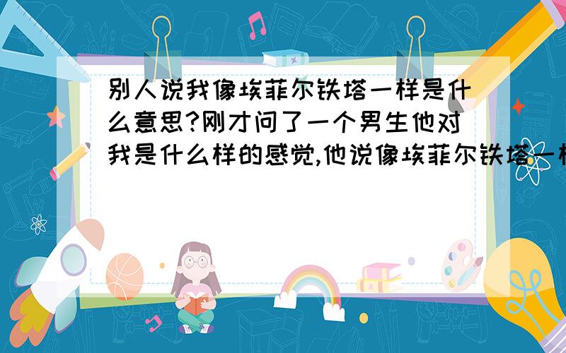 别人说我像埃菲尔铁塔一样是什么意思?刚才问了一个男生他对我是什么样的感觉,他说像埃菲尔铁塔一样,我喜欢那个男生啊