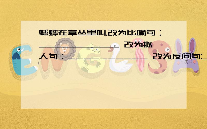 蟋蟀在草丛里叫.改为比喻句：__________ 改为拟人句：__________ 改为反问句:__________