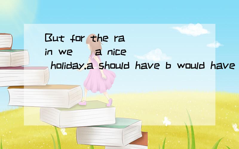 But for the rain we _ a nice holiday.a should have b would have had c would have d well enough求详解39.28（与题无关）