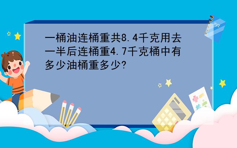 一桶油连桶重共8.4千克用去一半后连桶重4.7千克桶中有多少油桶重多少?