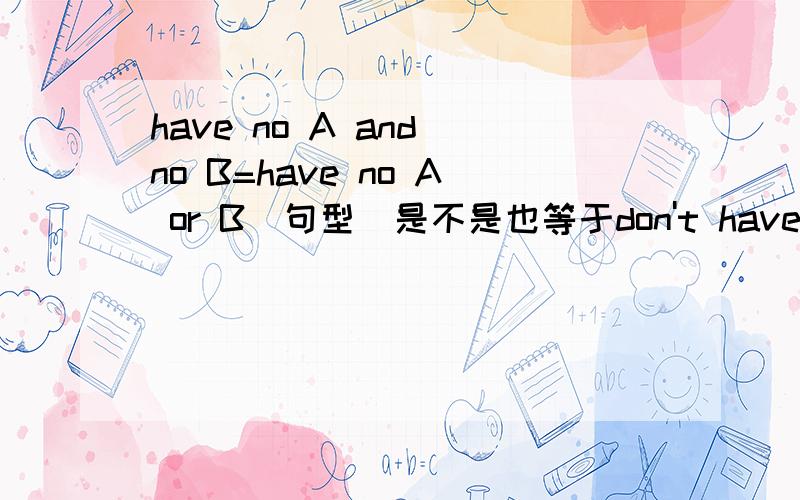 have no A and no B=have no A or B(句型)是不是也等于don't have A or