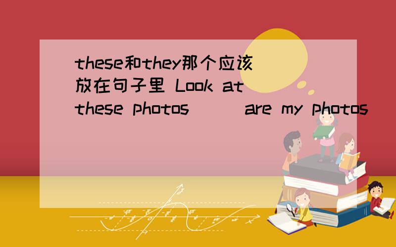 these和they那个应该放在句子里 Look at these photos ( )are my photos