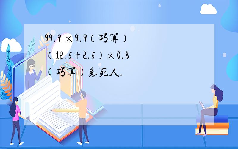 99.9 ×9.9（巧算） （12.5+2.5）×0.8(巧算）急死人.