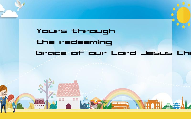 Yours through the redeeming Grace of our Lord Jesus Christ bb中文意思