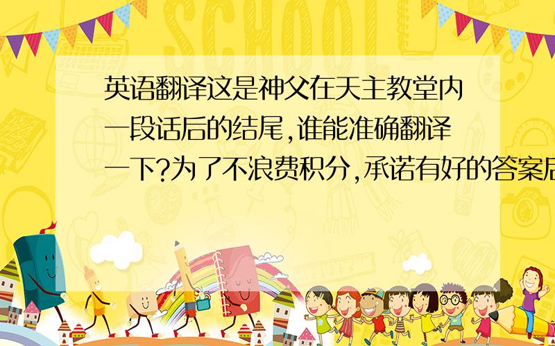 英语翻译这是神父在天主教堂内一段话后的结尾,谁能准确翻译一下?为了不浪费积分,承诺有好的答案后追加积分.