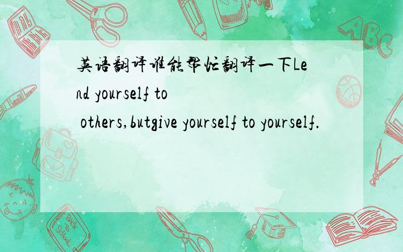 英语翻译谁能帮忙翻译一下Lend yourself to others,butgive yourself to yourself.