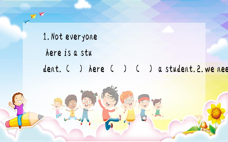 1.Not everyone here is a student.( ) here ( ) ( ) a student.2.we need two more desks.we need ( ) ( ） desks.3.John had a car accident last Sunday.A car accident ( ) ( ) John last Sunday.