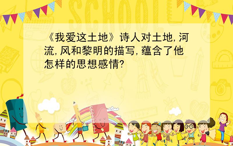 《我爱这土地》诗人对土地,河流,风和黎明的描写,蕴含了他怎样的思想感情?