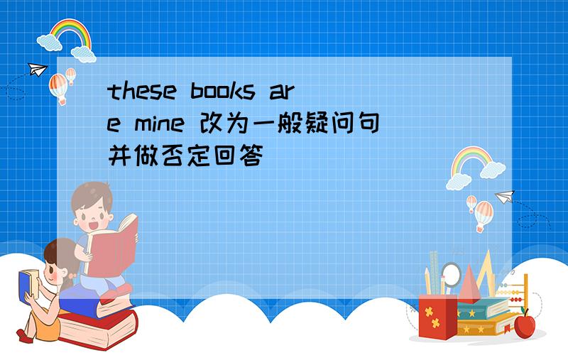 these books are mine 改为一般疑问句并做否定回答