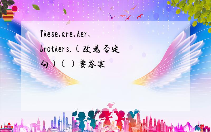 These,are,her,brothers.(改为否定句)()要答案