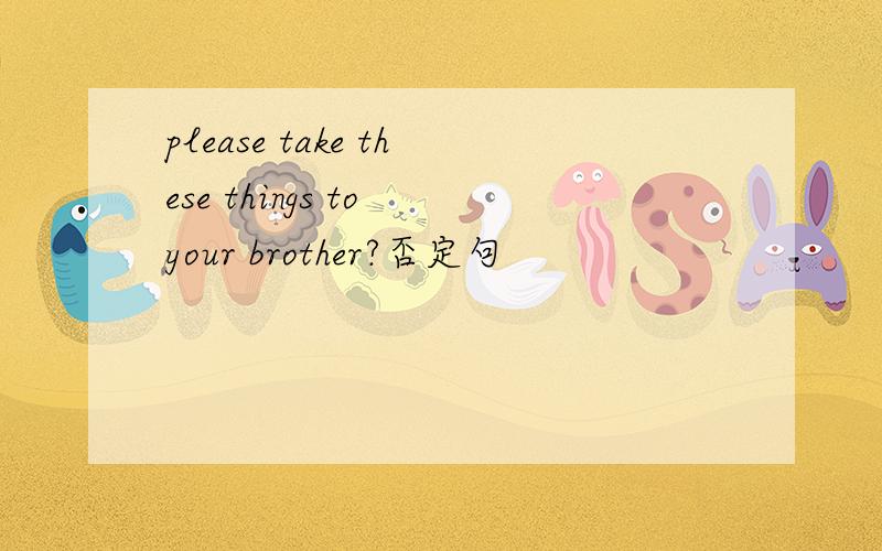 please take these things to your brother?否定句