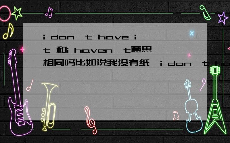 i don't have it 和i haven't意思相同吗比如说我没有纸,i don't have paper.i haven't paper这样说正确吗