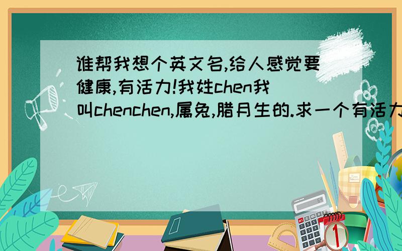 谁帮我想个英文名,给人感觉要健康,有活力!我姓chen我叫chenchen,属兔,腊月生的.求一个有活力,健康的英文名.我比较喜欢J这个字母,最好里面能有!好的话我会加分!joson 这个名字的发音？