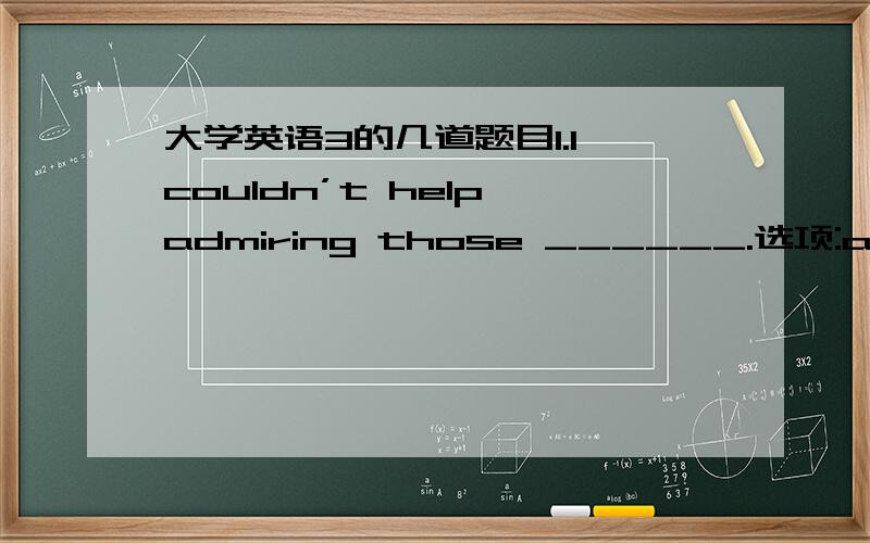 大学英语3的几道题目1.I couldn’t help admiring those ______.选项:a、those my students’ ideas b、my those student’s ideas c、those ideas of students d、those ideas of my students’2.There __a little ___ milk in this bottle than in