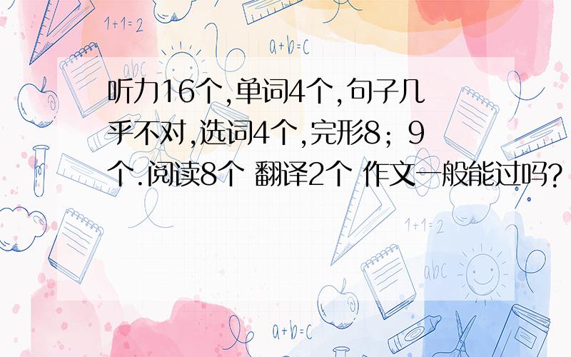 听力16个,单词4个,句子几乎不对,选词4个,完形8；9个.阅读8个 翻译2个 作文一般能过吗?