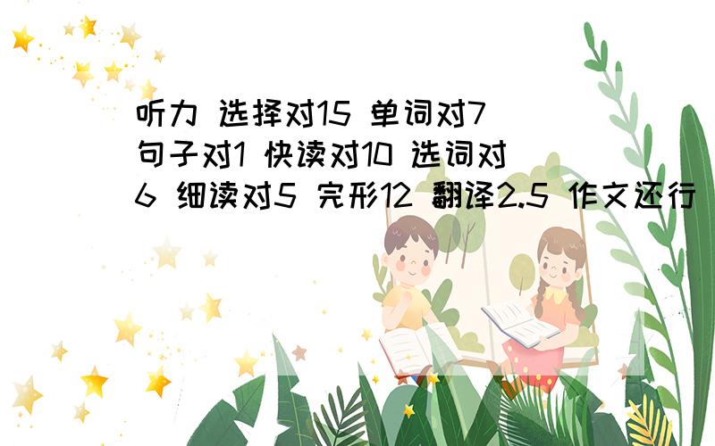 听力 选择对15 单词对7 句子对1 快读对10 选词对6 细读对5 完形12 翻译2.5 作文还行