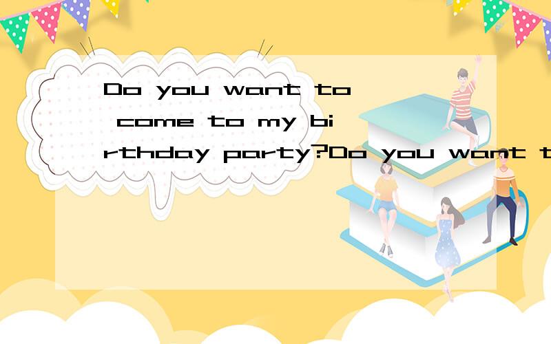 Do you want to come to my birthday party?Do you want to come to my birthday party?(改为同义句)