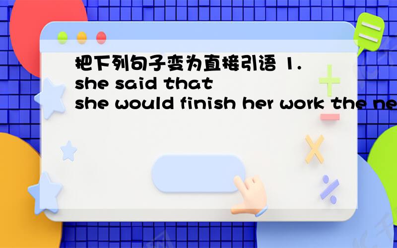 把下列句子变为直接引语 1.she said that she would finish her work the next day.2、the teacher asked if we could do it.3、the commander ordered his men not to cross the river before dawn.4、my teacher asked whether he was coming.5、the s