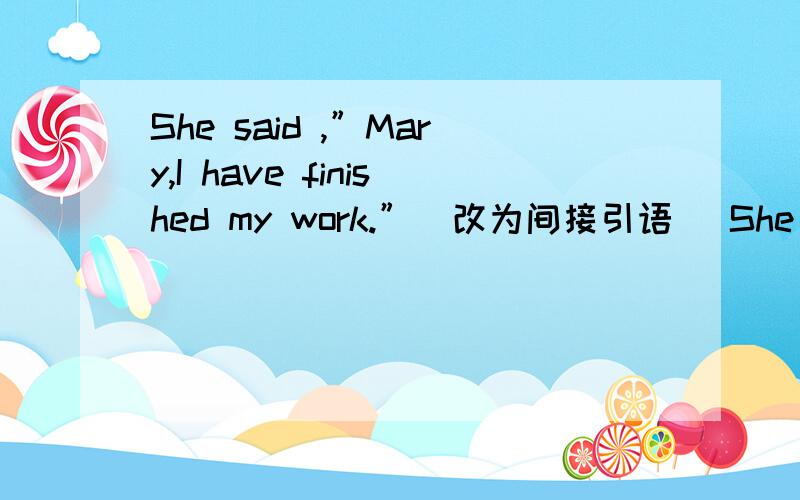 She said ,”Mary,I have finished my work.”(改为间接引语) She told Mary that she had finished her work.不知这样是否也可以：She said to Mary that she had finished her work.、、、?