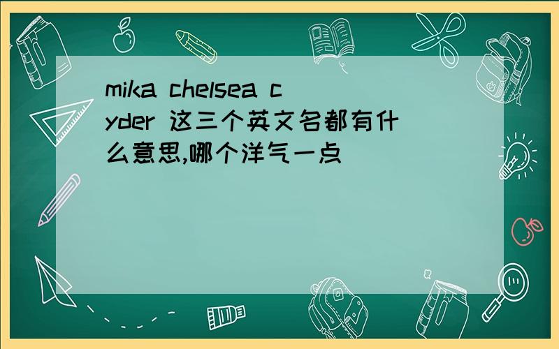 mika chelsea cyder 这三个英文名都有什么意思,哪个洋气一点