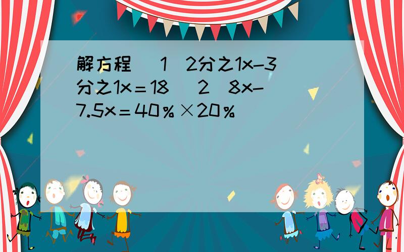 解方程 （1）2分之1x-3分之1x＝18 （2）8x-7.5x＝40％×20％