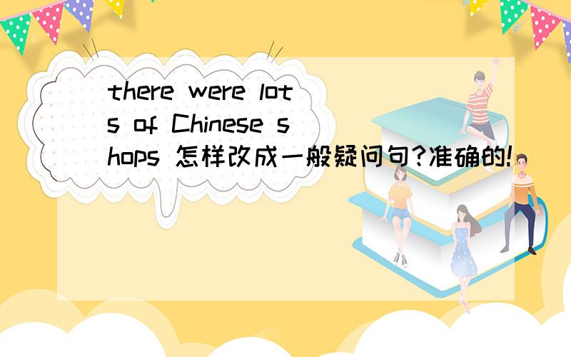 there were lots of Chinese shops 怎样改成一般疑问句?准确的!