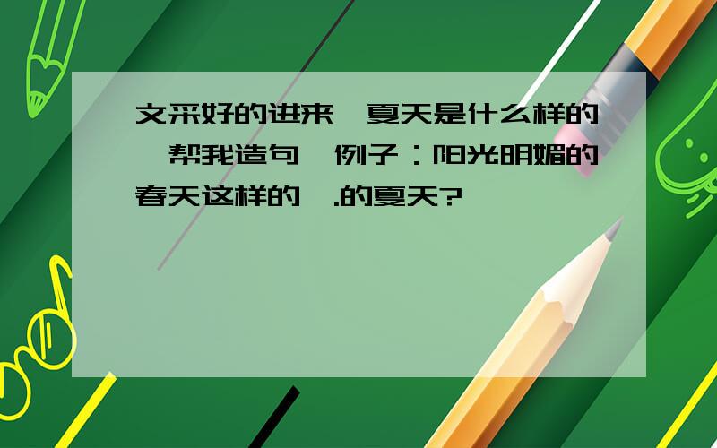 文采好的进来,夏天是什么样的,帮我造句,例子：阳光明媚的春天这样的,.的夏天?